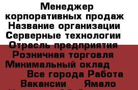 Менеджер корпоративных продаж › Название организации ­ Серверные технологии › Отрасль предприятия ­ Розничная торговля › Минимальный оклад ­ 80 000 - Все города Работа » Вакансии   . Ямало-Ненецкий АО,Салехард г.